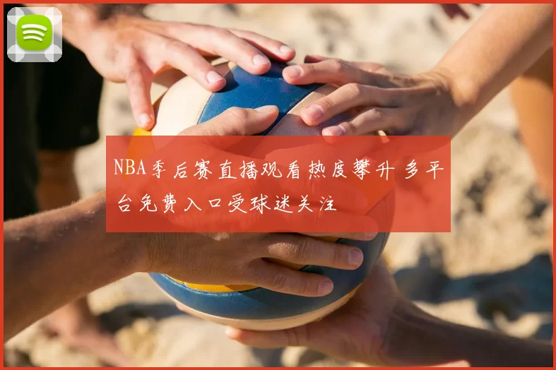 NBA季后赛直播观看热度攀升 多平台免费入口受球迷关注