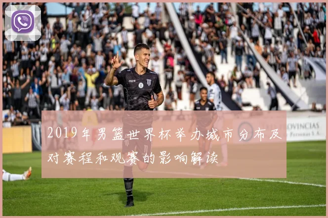 2019年男篮世界杯举办城市分布及对赛程和观赛的影响解读