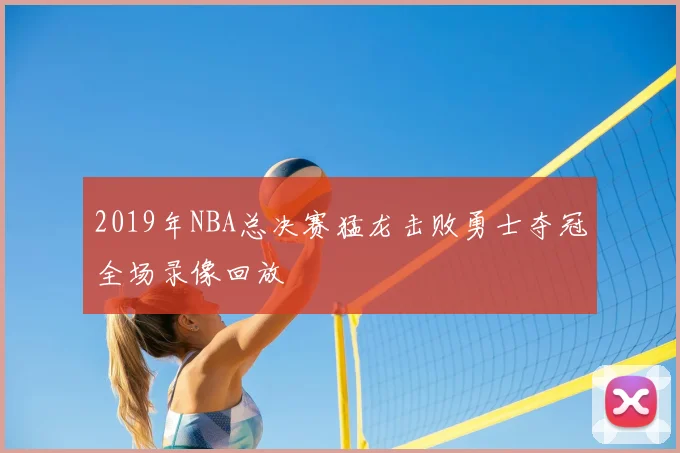 2019年NBA总决赛猛龙击败勇士夺冠全场录像回放