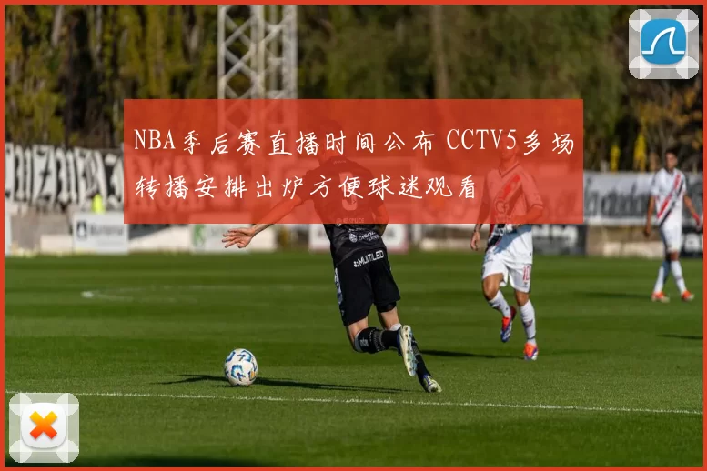 NBA季后赛直播时间公布 CCTV5多场转播安排出炉方便球迷观看