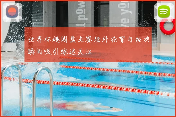 世界杯趣闻盘点赛场外花絮与经典瞬间吸引球迷关注