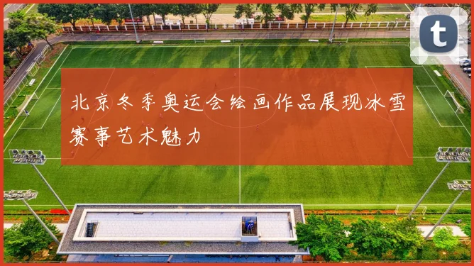 北京冬季奥运会绘画作品展现冰雪赛事艺术魅力