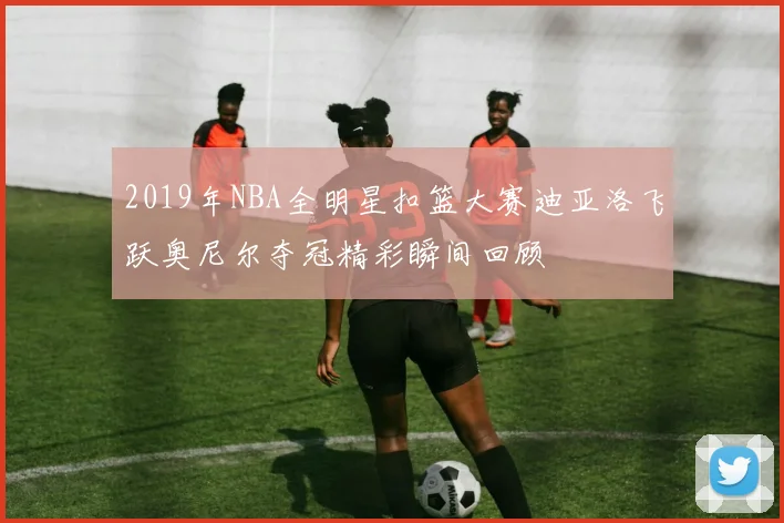 2019年NBA全明星扣篮大赛迪亚洛飞跃奥尼尔夺冠精彩瞬间回顾