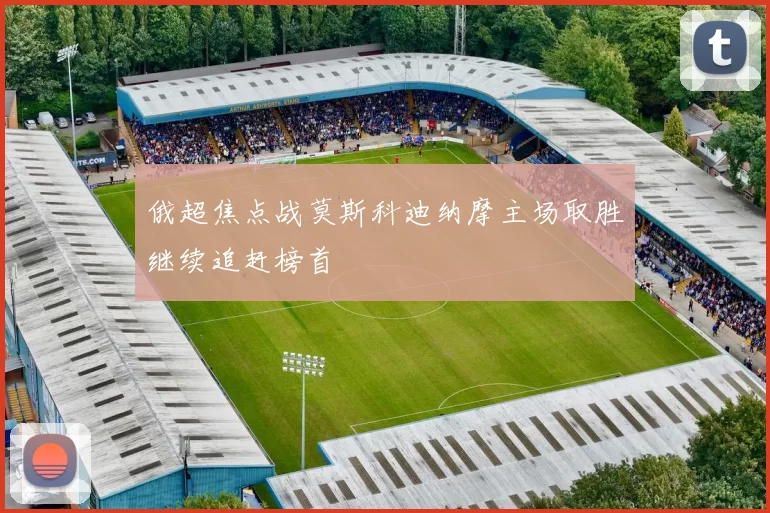 俄超焦点战莫斯科迪纳摩主场取胜继续追赶榜首