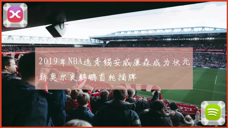 2019年NBA选秀锡安威廉森成为状元新奥尔良鹈鹕首轮摘牌