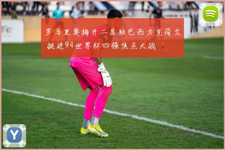 罗马里奥梅开二度助巴西力克荷兰 挺进94世界杯四强焦点大战