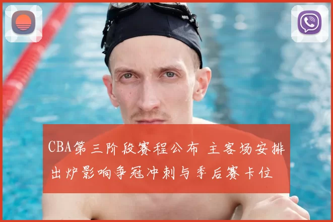 CBA第三阶段赛程公布 主客场安排出炉影响争冠冲刺与季后赛卡位