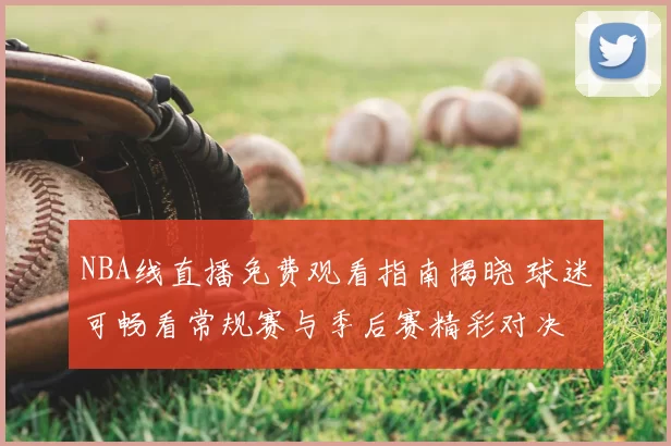 NBA线直播免费观看指南揭晓 球迷可畅看常规赛与季后赛精彩对决