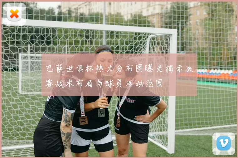 巴萨世俱杯热力分布图曝光揭示决赛战术布局与球员活动范围