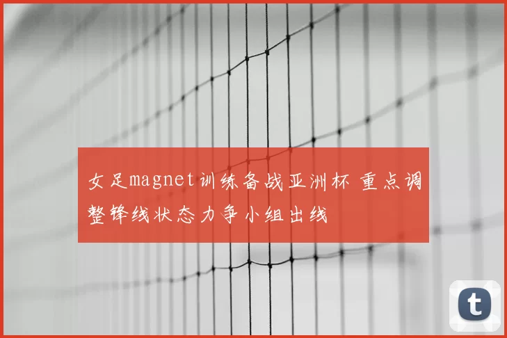 女足magnet训练备战亚洲杯 重点调整锋线状态力争小组出线