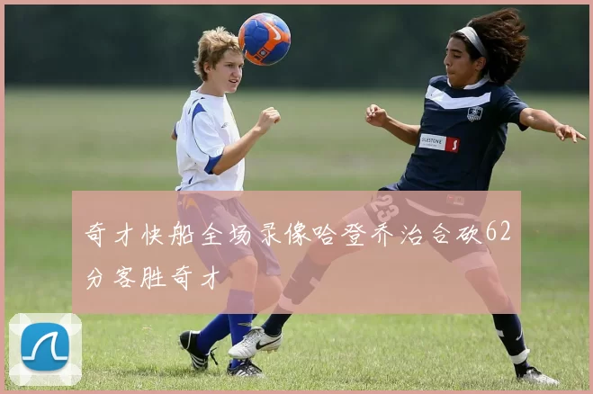 奇才快船全场录像哈登乔治合砍62分客胜奇才