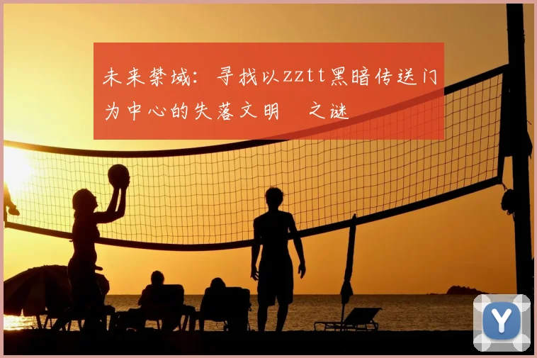 未来禁域：寻找以zztt黑暗传送门为中心的失落文明之谜