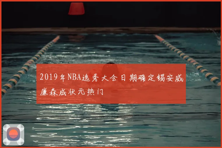 2019年NBA选秀大会日期确定锡安威廉森成状元热门
