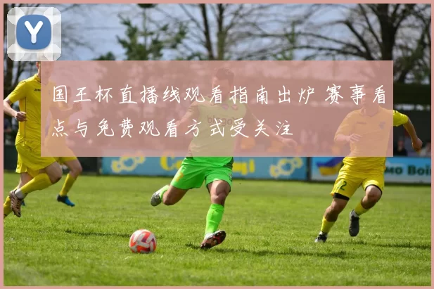 国王杯直播线观看指南出炉 赛事看点与免费观看方式受关注