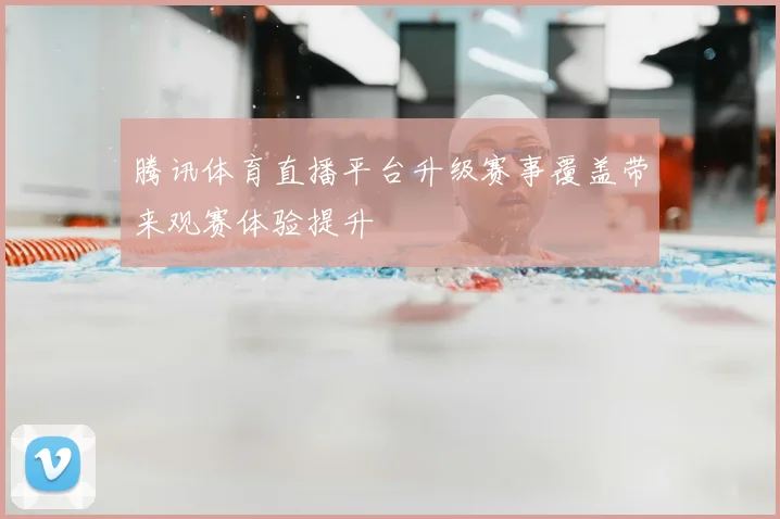 腾讯体育直播平台升级赛事覆盖带来观赛体验提升