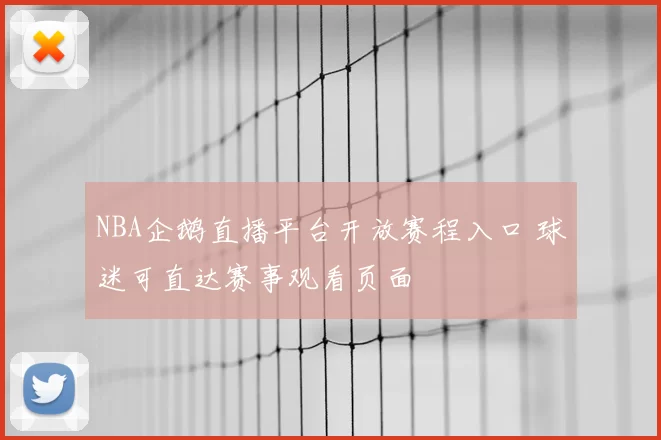 NBA企鹅直播平台开放赛程入口 球迷可直达赛事观看页面