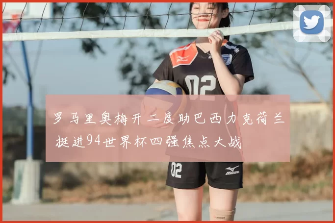 罗马里奥梅开二度助巴西力克荷兰 挺进94世界杯四强焦点大战