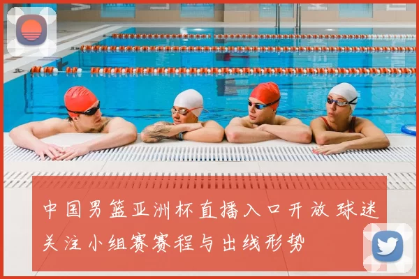 中国男篮亚洲杯直播入口开放 球迷关注小组赛赛程与出线形势