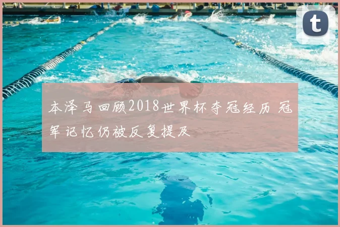 本泽马回顾2018世界杯夺冠经历 冠军记忆仍被反复提及