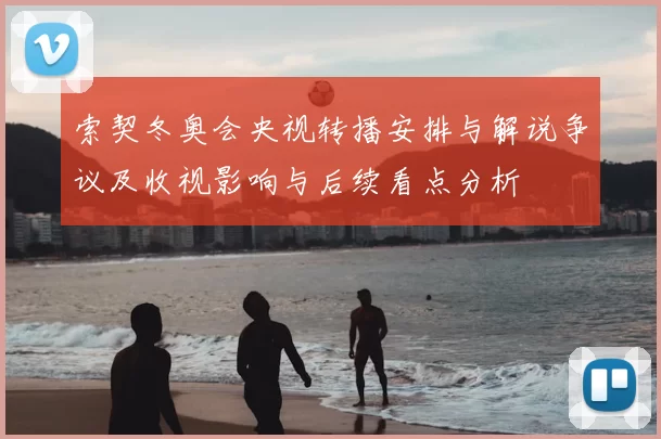 索契冬奥会央视转播安排与解说争议及收视影响与后续看点分析