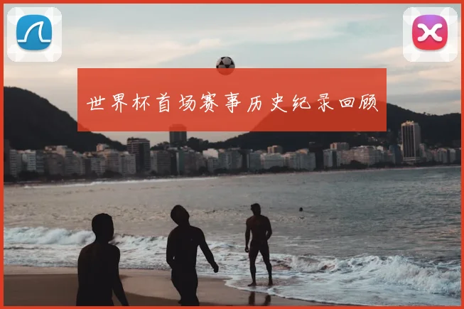 世界杯首场赛事历史纪录回顾