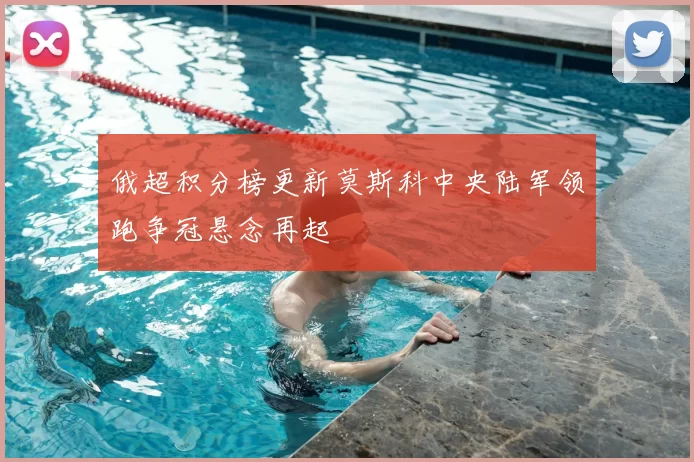 俄超积分榜更新莫斯科中央陆军领跑争冠悬念再起