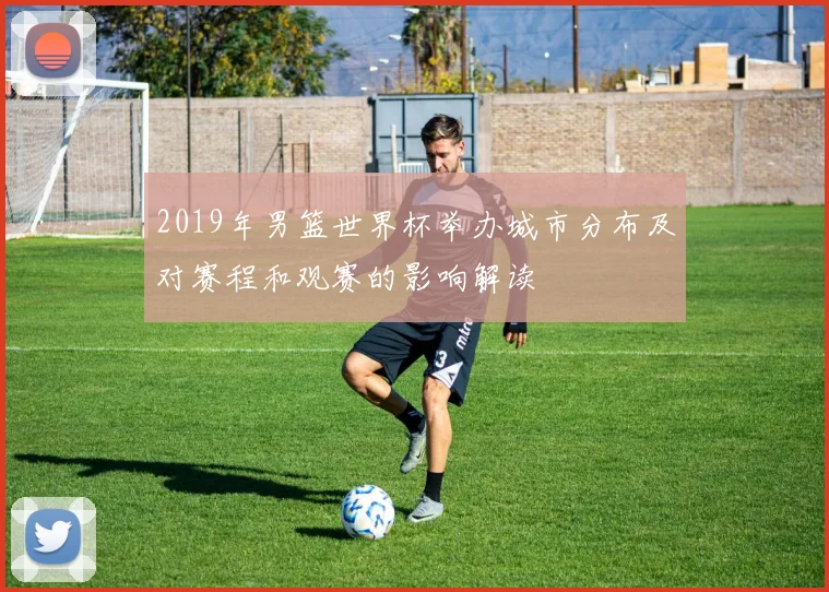 2019年男篮世界杯举办城市分布及对赛程和观赛的影响解读