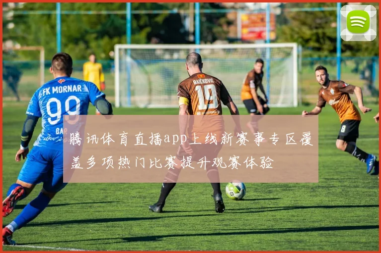 腾讯体育直播app上线新赛事专区覆盖多项热门比赛提升观赛体验