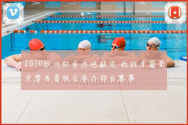 2030欧洲杯举办地敲定 西班牙葡萄牙摩洛哥联合承办部分赛事