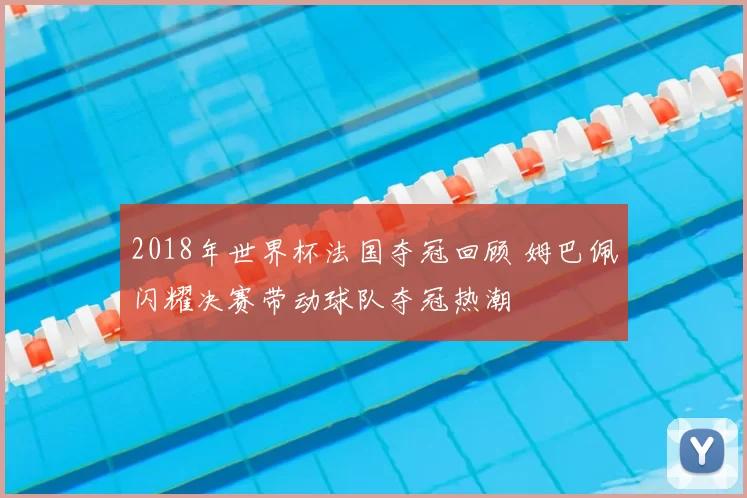 2018年世界杯法国夺冠回顾 姆巴佩闪耀决赛带动球队夺冠热潮