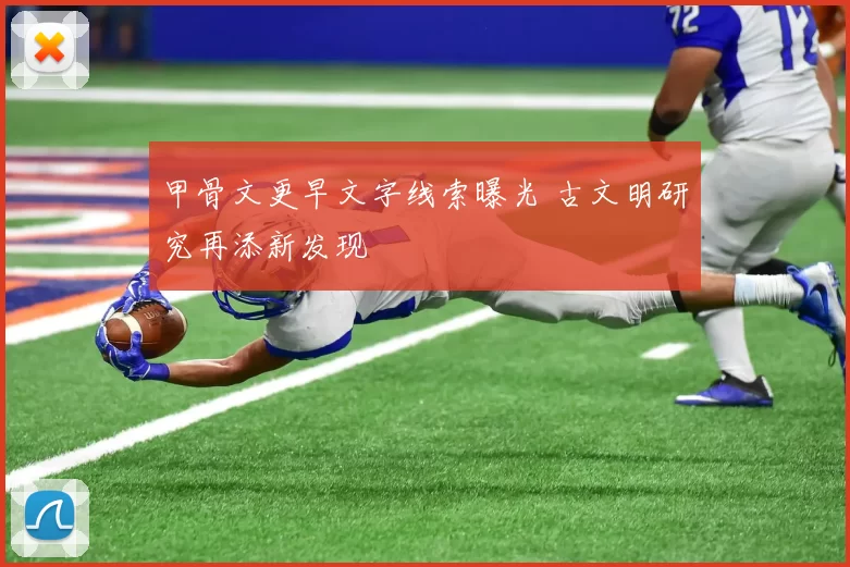 甲骨文更早文字线索曝光 古文明研究再添新发现
