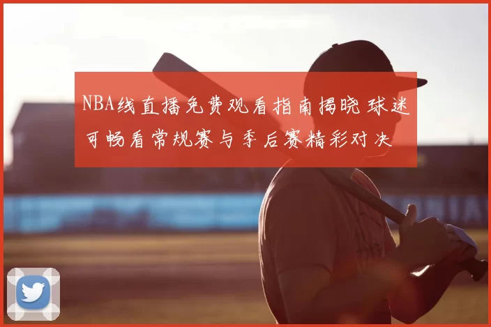 NBA线直播免费观看指南揭晓 球迷可畅看常规赛与季后赛精彩对决