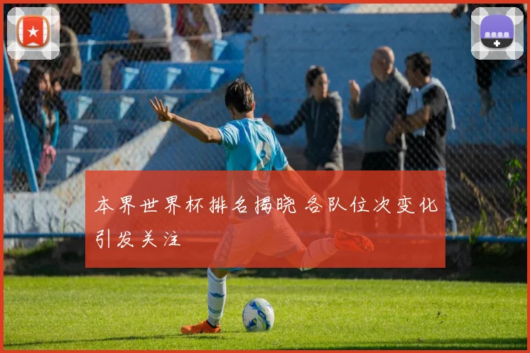本界世界杯排名揭晓 各队位次变化引发关注