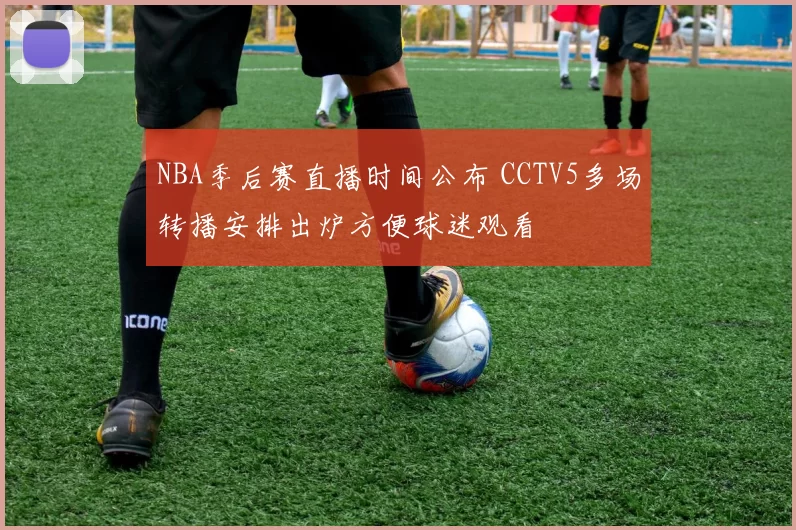 NBA季后赛直播时间公布 CCTV5多场转播安排出炉方便球迷观看