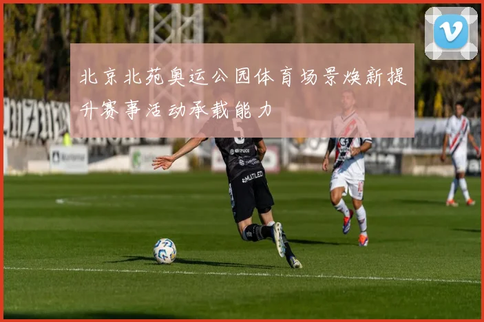 北京北苑奥运公园体育场景焕新提升赛事活动承载能力