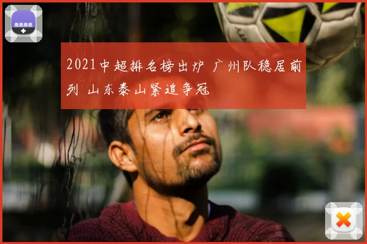 2021中超排名榜出炉 广州队稳居前列 山东泰山紧追争冠