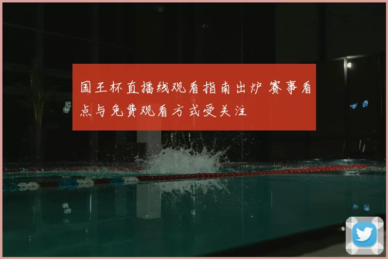 国王杯直播线观看指南出炉 赛事看点与免费观看方式受关注