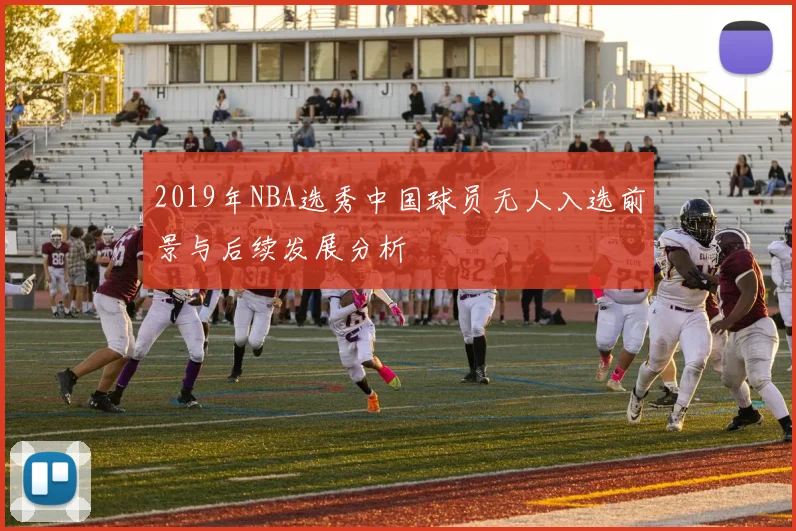 2019年NBA选秀中国球员无人入选前景与后续发展分析
