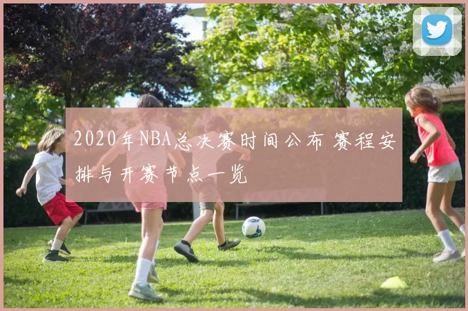 2020年NBA总决赛时间公布 赛程安排与开赛节点一览