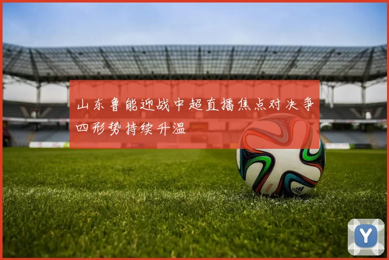 山东鲁能迎战中超直播焦点对决争四形势持续升温