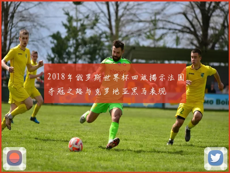 2018年俄罗斯世界杯回放揭示法国夺冠之路与克罗地亚黑马表现