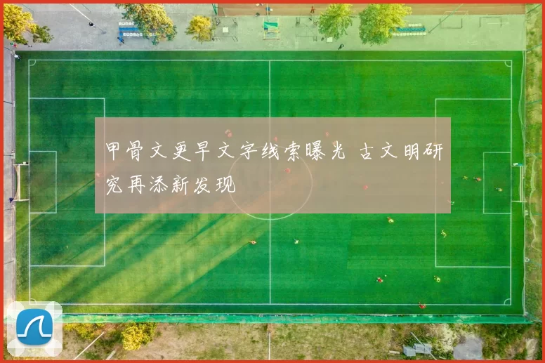 甲骨文更早文字线索曝光 古文明研究再添新发现