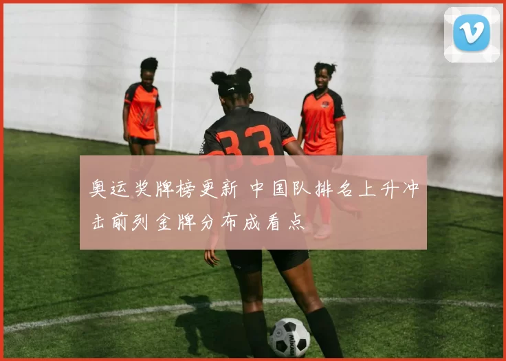 奥运奖牌榜更新 中国队排名上升冲击前列金牌分布成看点