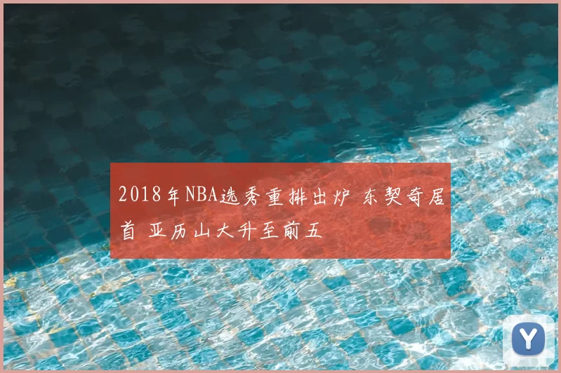 2018年NBA选秀重排出炉 东契奇居首 亚历山大升至前五