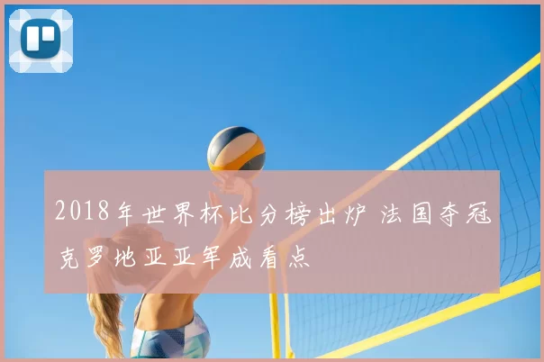 2018年世界杯比分榜出炉 法国夺冠克罗地亚亚军成看点