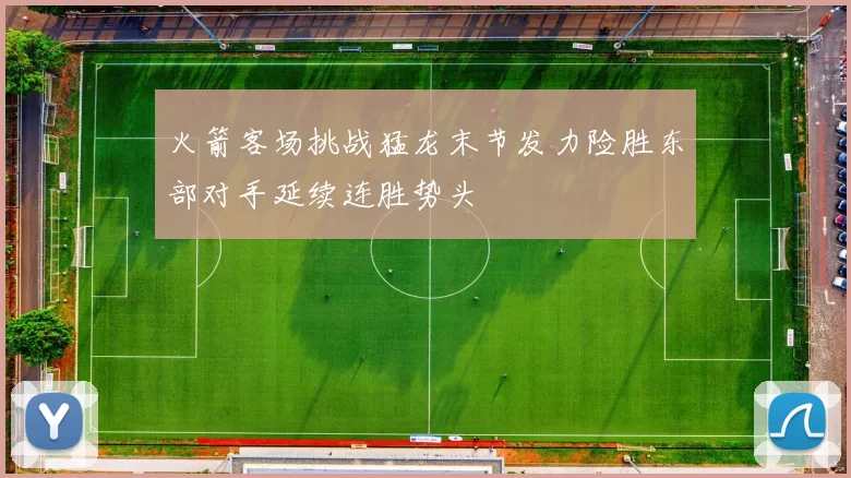 火箭客场挑战猛龙末节发力险胜东部对手延续连胜势头