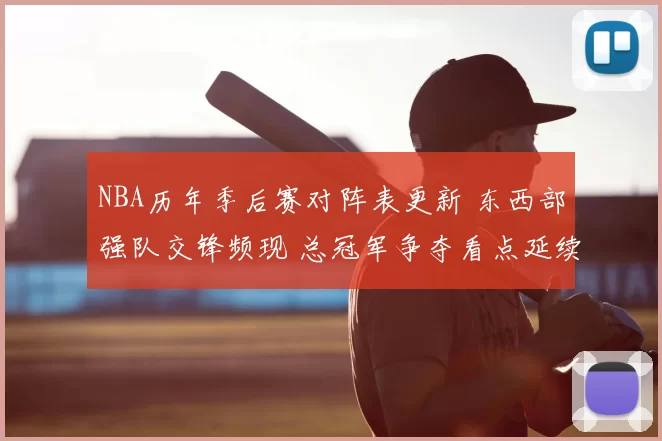 NBA历年季后赛对阵表更新 东西部强队交锋频现 总冠军争夺看点延续