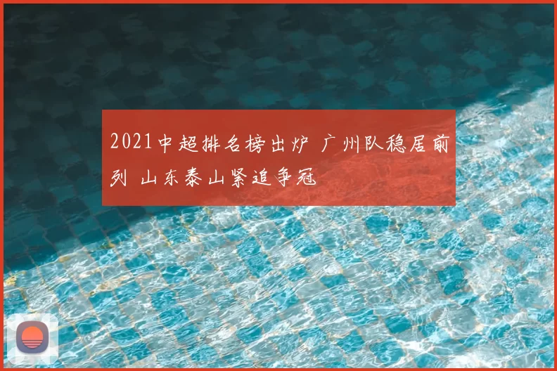 2021中超排名榜出炉 广州队稳居前列 山东泰山紧追争冠