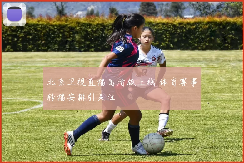 北京卫视直播高清版上线 体育赛事转播安排引关注