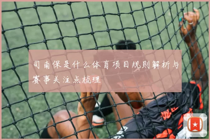 司南保是什么体育项目规则解析与赛事关注点梳理